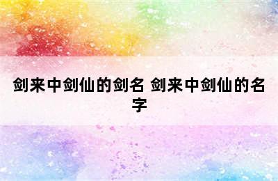 剑来中剑仙的剑名 剑来中剑仙的名字